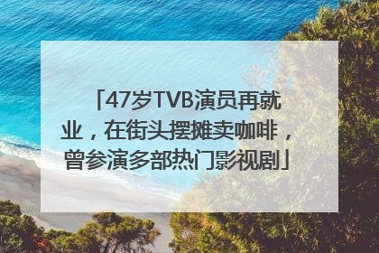 47岁TVB演员再就业，在街头摆摊卖咖啡，曾参演多部热门影视剧