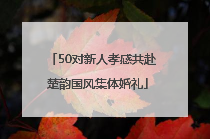 50对新人孝感共赴楚韵国风集体婚礼