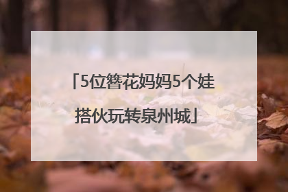 5位簪花妈妈5个娃 搭伙玩转泉州城