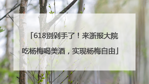 618别剁手了！来浙报大院吃杨梅喝美酒，实现杨梅自由