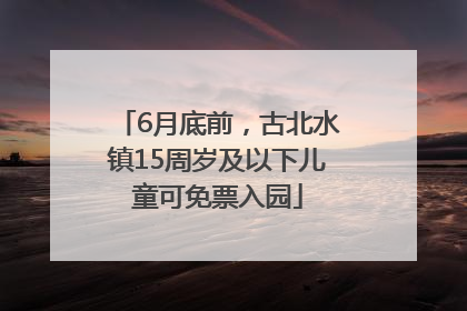 6月底前，古北水镇15周岁及以下儿童可免票入园