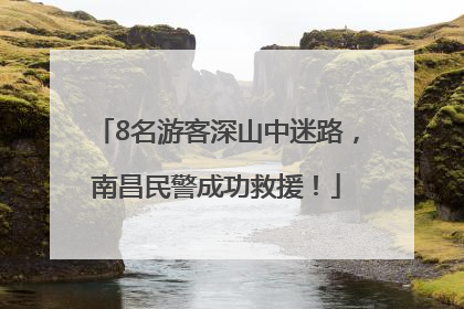 8名游客深山中迷路，南昌民警成功救援！