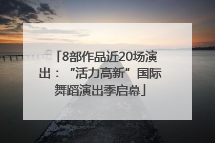 8部作品近20场演出：“活力高新”国际舞蹈演出季启幕