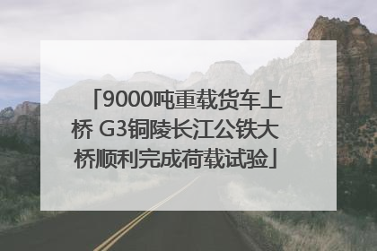 9000吨重载货车上桥 G3铜陵长江公铁大桥顺利完成荷载试验