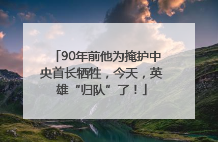 90年前他为掩护中央首长牺牲，今天，英雄“归队”了！