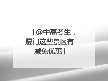 @中高考生，厦门这些景区有减免优惠