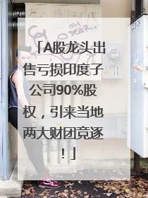 A股龙头出售亏损印度子公司90%股权，引来当地两大财团竞逐！