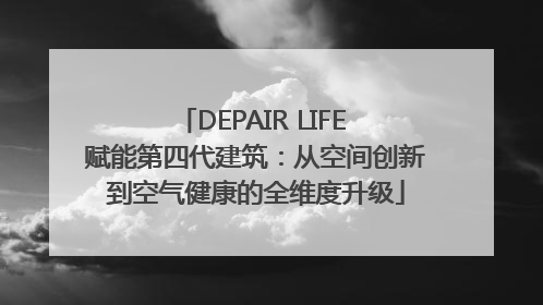 DEPAIR LIFE 赋能第四代建筑：从空间创新到空气健康的全维度升级