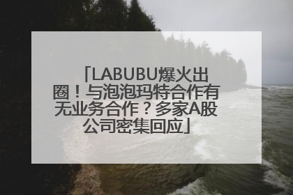 LABUBU爆火出圈！与泡泡玛特合作有无业务合作？多家A股公司密集回应